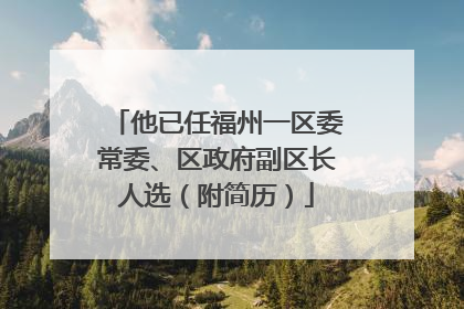 他已任福州一区委常委、区政府副区长人选（附简历）