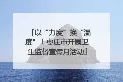 以“力度”换“温度”！枣庄市开展卫生监督宣传月活动