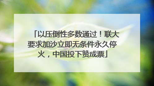 以压倒性多数通过！联大要求加沙立即无条件永久停火，中国投下赞成票