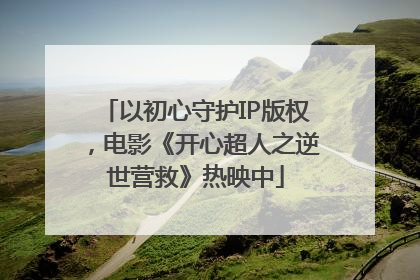 以初心守护IP版权，电影《开心超人之逆世营救》热映中