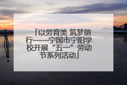 以劳育美 筑梦前行——宁国市宁阳学校开展“五一”劳动节系列活动