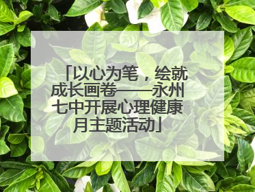 以心为笔，绘就成长画卷——永州七中开展心理健康月主题活动