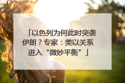 以色列为何此时突袭伊朗？专家：美以关系进入“微妙平衡”