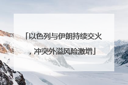 以色列与伊朗持续交火，冲突外溢风险激增