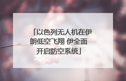 以色列无人机在伊朗低空飞翔 伊全面开启防空系统