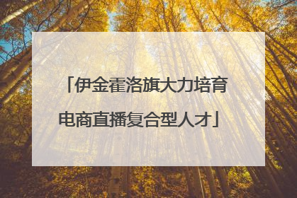 伊金霍洛旗大力培育电商直播复合型人才