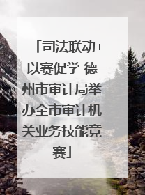 司法联动+以赛促学 德州市审计局举办全市审计机关业务技能竞赛