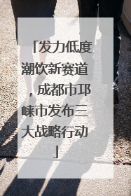 发力低度潮饮新赛道，成都市邛崃市发布三大战略行动