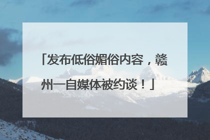 发布低俗媚俗内容，赣州一自媒体被约谈！
