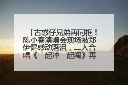 古惑仔兄弟再同框！陈小春演唱会现场被郑伊健感动落泪，二人合唱《一起冲一起闯》再现青春回忆