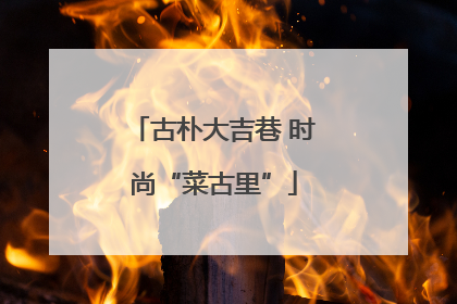 古朴大吉巷 时尚“菜古里”