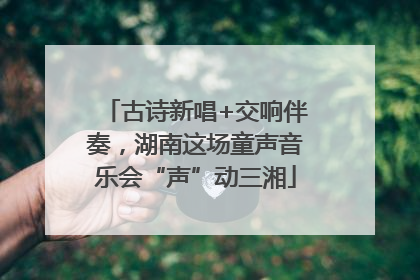 古诗新唱+交响伴奏，湖南这场童声音乐会“声”动三湘