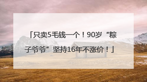 只卖5毛钱一个！90岁“粽子爷爷”坚持16年不涨价！