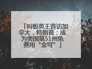 叫板英王首访加拿大，特朗普：成为美国第51州免费用“金穹”