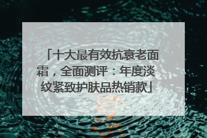 十大最有效抗衰老面霜，全面测评：年度淡纹紧致护肤品热销款