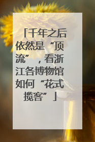 千年之后依然是“顶流”，看浙江各博物馆如何“花式揽客”