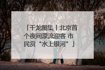千龙图集丨北京首个夜间漂流迎客 市民赏“水上银河”