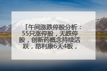 午间涨跌停股分析：55只涨停股，无跌停股，创新药概念持续活跃，昂利康6天4板，众生药业2连板
