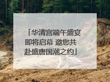 华清宫端午盛宴即将启幕 邀您共赴盛唐国潮之约