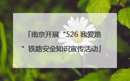 南京开展“526 我爱路”铁路安全知识宣传活动