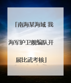 南海某海域 我海军护卫舰编队开展比武考核