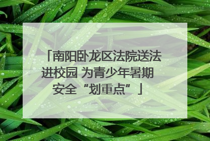南阳卧龙区法院送法进校园 为青少年暑期安全“划重点”