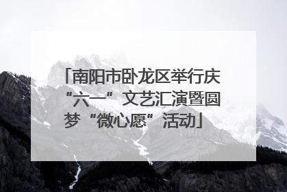 南阳市卧龙区举行庆“六一”文艺汇演暨圆梦“微心愿”活动