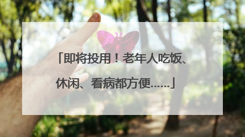 即将投用！老年人吃饭、休闲、看病都方便……