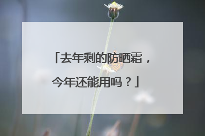 去年剩的防晒霜，今年还能用吗？