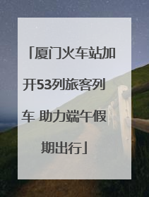 厦门火车站加开53列旅客列车 助力端午假期出行