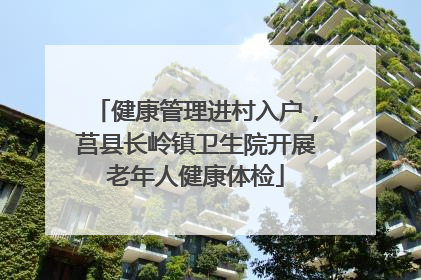 健康管理进村入户，莒县长岭镇卫生院开展老年人健康体检