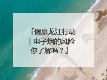 健康龙江行动｜电子烟的风险你了解吗？