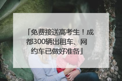 免费接送高考生！成都300辆出租车、网约车已做好准备