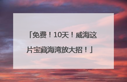 免费！10天！威海这片宝藏海湾放大招！