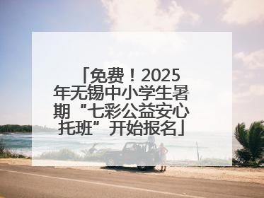 免费！2025年无锡中小学生暑期“七彩公益安心托班”开始报名