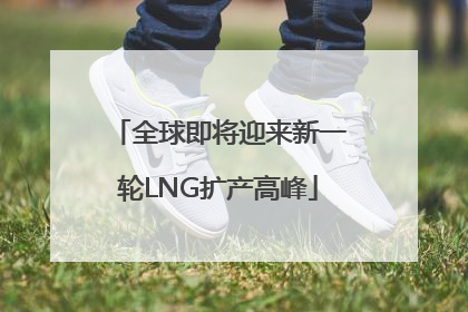 全球即将迎来新一轮LNG扩产高峰