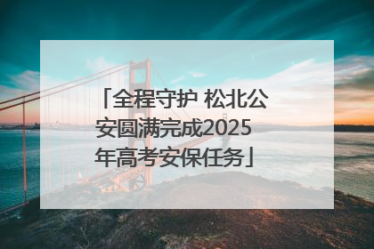 全程守护 松北公安圆满完成2025年高考安保任务