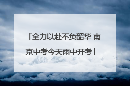 全力以赴不负韶华 南京中考今天雨中开考