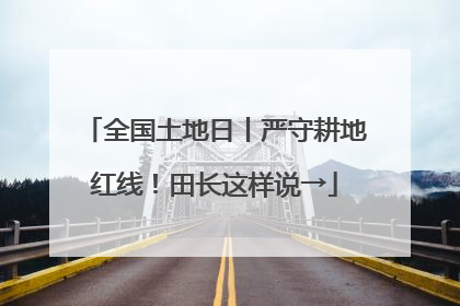 全国土地日丨严守耕地红线！田长这样说→