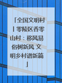 全国文明村丨零陵区香零山村：移风易俗树新风 文明乡村谱新篇