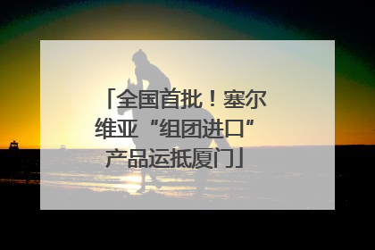 全国首批！塞尔维亚“组团进口”产品运抵厦门