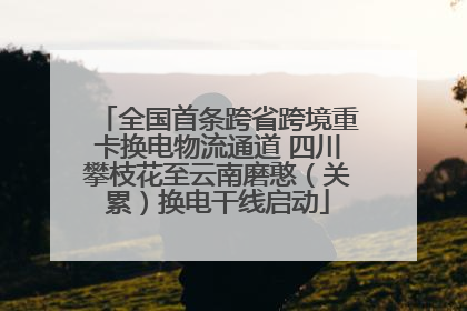 全国首条跨省跨境重卡换电物流通道 四川攀枝花至云南磨憨（关累）换电干线启动