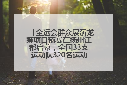 全运会群众展演龙狮项目预赛在扬州江都启幕，全国33支运动队320名运动员“龙争狮斗”