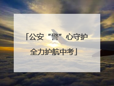公安“警”心守护 全力护航中考