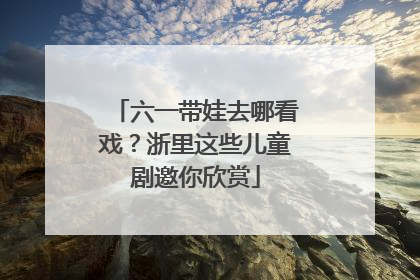 六一带娃去哪看戏？浙里这些儿童剧邀你欣赏