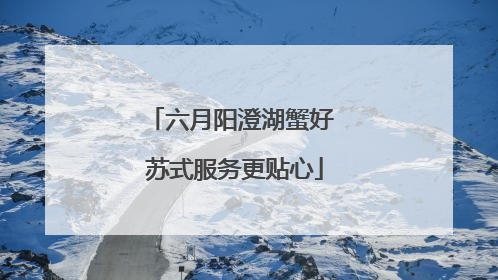 六月阳澄湖蟹好 苏式服务更贴心