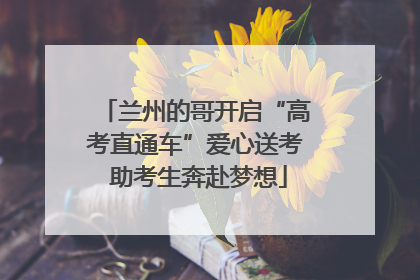 兰州的哥开启“高考直通车”爱心送考 助考生奔赴梦想
