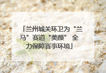 兰州城关环卫为“兰马”赛道“美颜” 全力保障赛事环境
