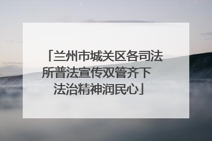兰州市城关区各司法所普法宣传双管齐下 法治精神润民心