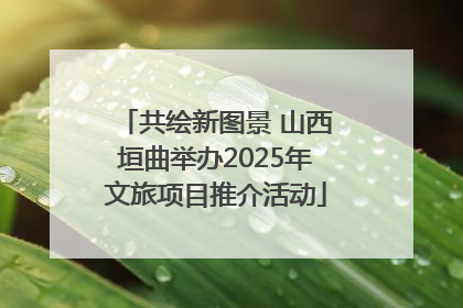 共绘新图景 山西垣曲举办2025年文旅项目推介活动